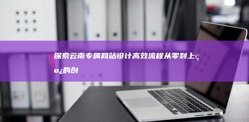 探索云南专属网站设计高效流程：从零到上线的创意实践